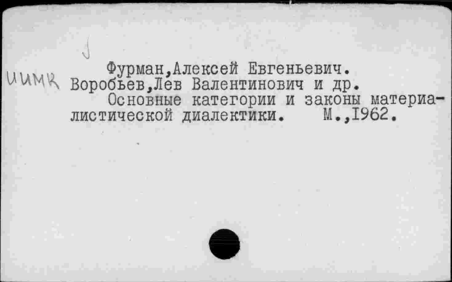 ﻿4
Фурман,Алексей Евгеньевич, воробьев,Лев Валентинович и др.
Основные категории и законы материа-
листической диалектики. М.,1962.